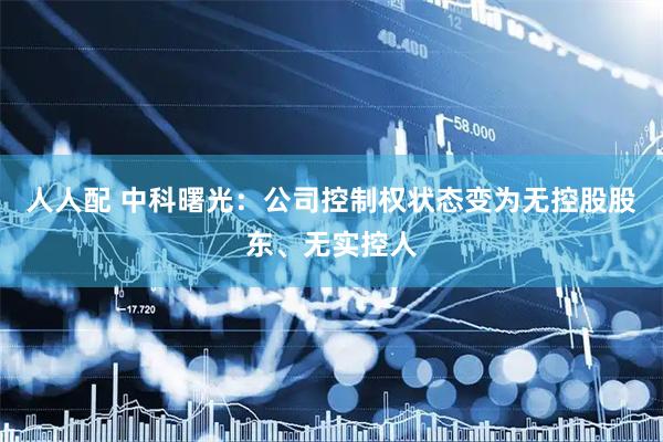 人人配 中科曙光：公司控制权状态变为无控股股东、无实控人