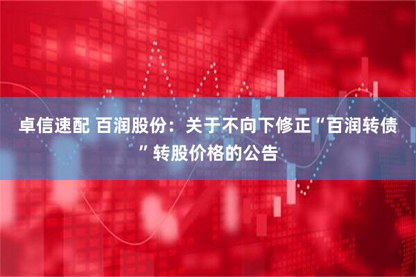 卓信速配 百润股份：关于不向下修正“百润转债”转股价格的公告