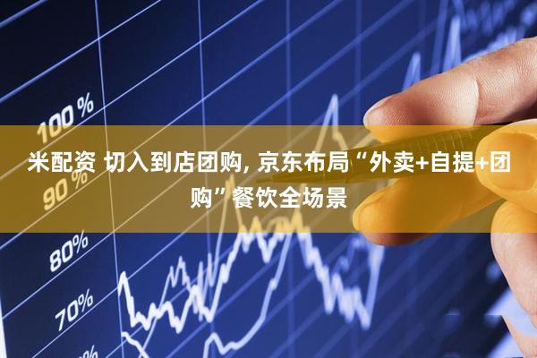 米配资 切入到店团购, 京东布局“外卖+自提+团购”餐饮全场景