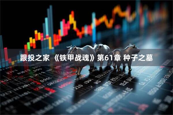 跟投之家 《铁甲战魂》第61章 种子之墓