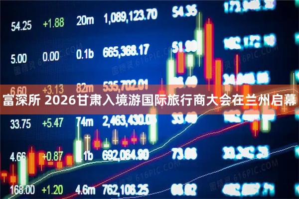 富深所 2026甘肃入境游国际旅行商大会在兰州启幕