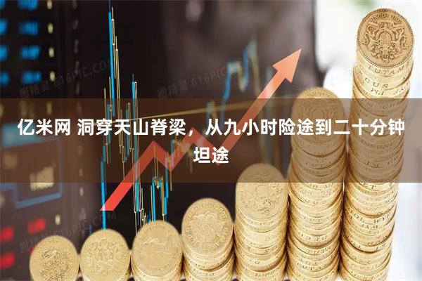 亿米网 洞穿天山脊梁，从九小时险途到二十分钟坦途