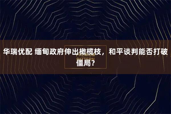 华瑞优配 缅甸政府伸出橄榄枝，和平谈判能否打破僵局？