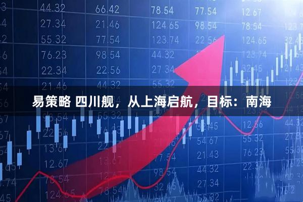 易策略 四川舰，从上海启航，目标：南海