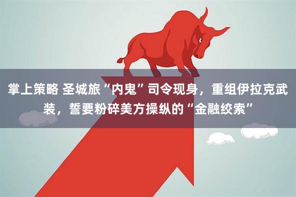 掌上策略 圣城旅“内鬼”司令现身，重组伊拉克武装，誓要粉碎美方操纵的“金融绞索”