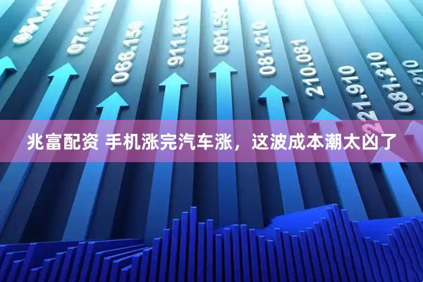 兆富配资 手机涨完汽车涨，这波成本潮太凶了