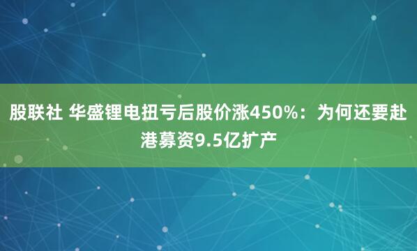 股联社 华盛锂电扭亏后股价涨450%：为何还要赴港募资9.5亿扩产
