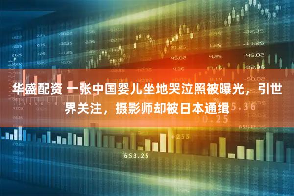 华盛配资 一张中国婴儿坐地哭泣照被曝光，引世界关注，摄影师却被日本通缉