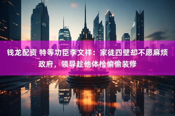 钱龙配资 特等功臣李文祥：家徒四壁却不愿麻烦政府，领导趁他体检偷偷装修