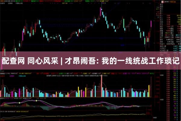 配查网 同心风采 | 才昂闹吾: 我的一线统战工作琐记