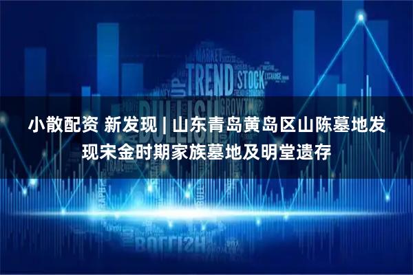 小散配资 新发现 | 山东青岛黄岛区山陈墓地发现宋金时期家族墓地及明堂遗存