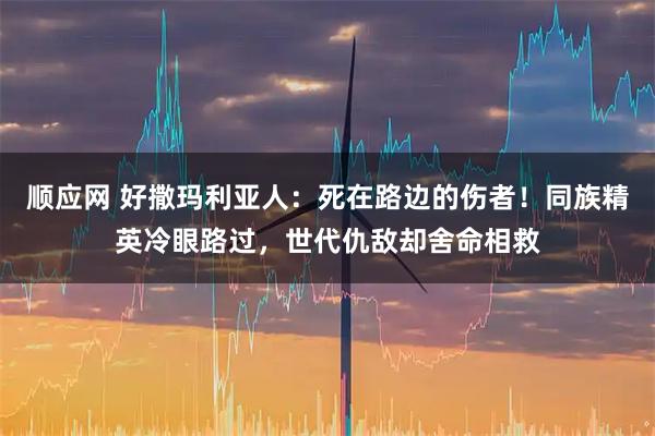 顺应网 好撒玛利亚人：死在路边的伤者！同族精英冷眼路过，世代仇敌却舍命相救