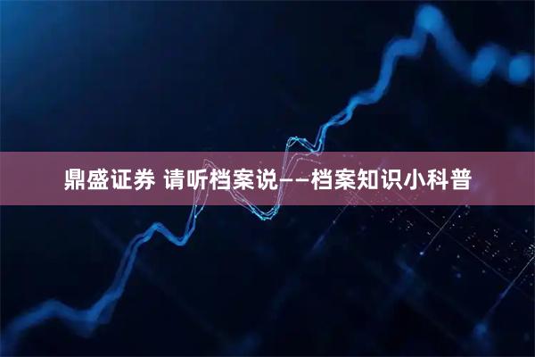 鼎盛证券 请听档案说——档案知识小科普