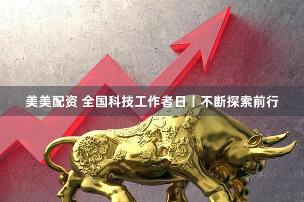 美美配资 全国科技工作者日丨不断探索前行