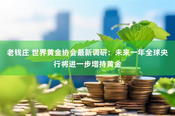 老钱庄 世界黄金协会最新调研：未来一年全球央行将进一步增持黄金