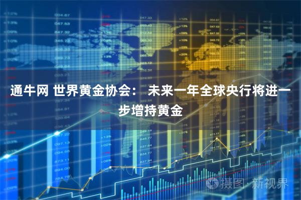 通牛网 世界黄金协会： 未来一年全球央行将进一步增持黄金