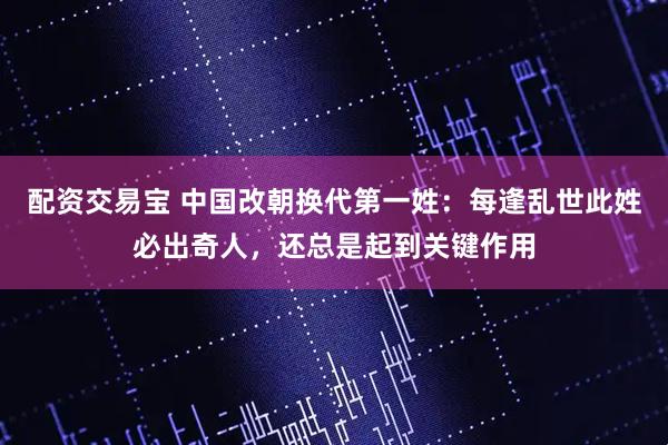 配资交易宝 中国改朝换代第一姓：每逢乱世此姓必出奇人，还总是起到关键作用