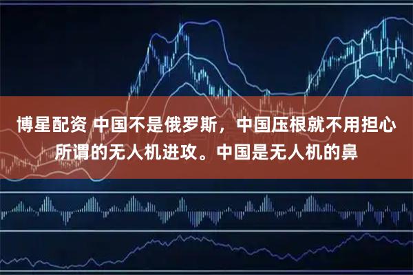 博星配资 中国不是俄罗斯，中国压根就不用担心所谓的无人机进攻。中国是无人机的鼻