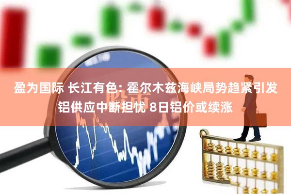 盈为国际 长江有色: 霍尔木兹海峡局势趋紧引发铝供应中断担忧 8日铝价或续涨