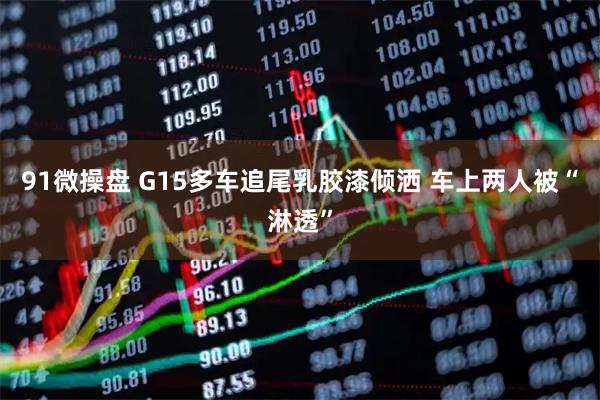 91微操盘 G15多车追尾乳胶漆倾洒 车上两人被“淋透”