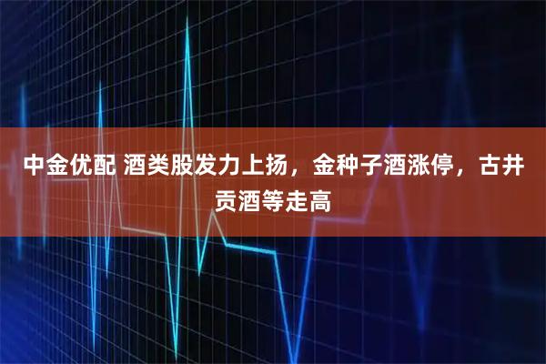 中金优配 酒类股发力上扬,金种子酒涨停,古井贡酒等走高