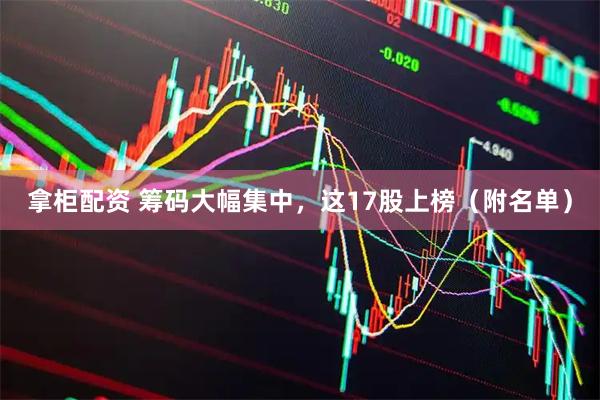 拿柜配资 筹码大幅集中，这17股上榜（附名单）