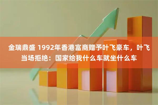 金瑞鼎盛 1992年香港富商赠予叶飞豪车,叶飞当场拒绝:国家给我什么车就坐什么车