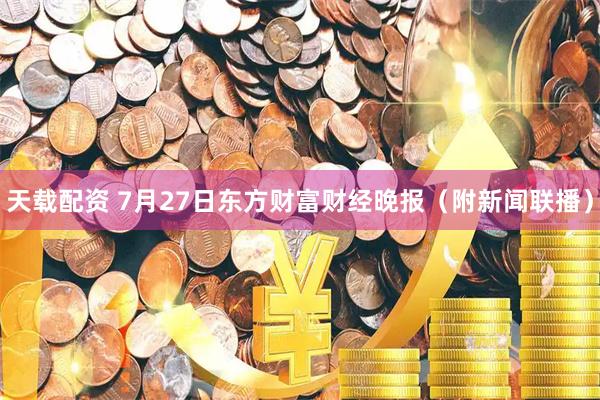天载配资 7月27日东方财富财经晚报（附新闻联播）