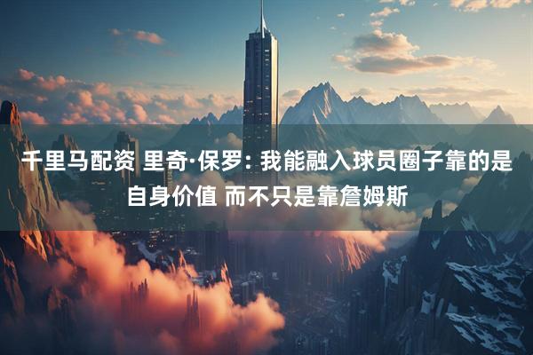 千里马配资 里奇·保罗: 我能融入球员圈子靠的是自身价值 而不只是靠詹姆斯