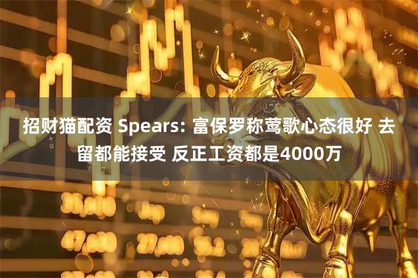招财猫配资 Spears: 富保罗称莺歌心态很好 去留都能接受 反正工资都是4000万