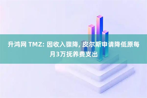 升鸿网 TMZ: 因收入骤降, 皮尔斯申请降低原每月3万抚养费支出