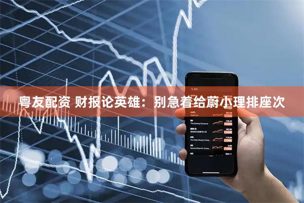 粤友配资 财报论英雄：别急着给蔚小理排座次
