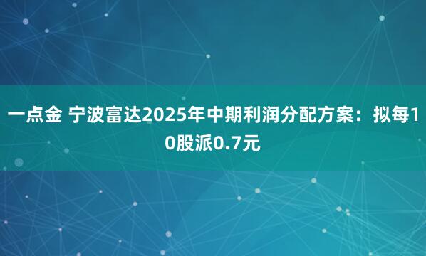 一点金 宁波富达2025年中期利润分配方案：拟每10股派0.7元