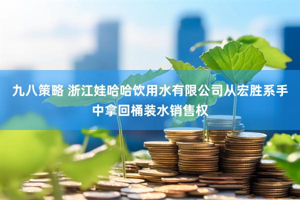 九八策略 浙江娃哈哈饮用水有限公司从宏胜系手中拿回桶装水销售权