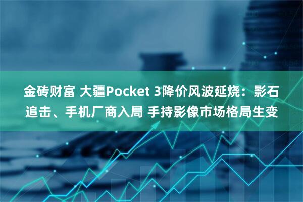 金砖财富 大疆Pocket 3降价风波延烧：影石追击、手机厂商入局 手持影像市场格局生变