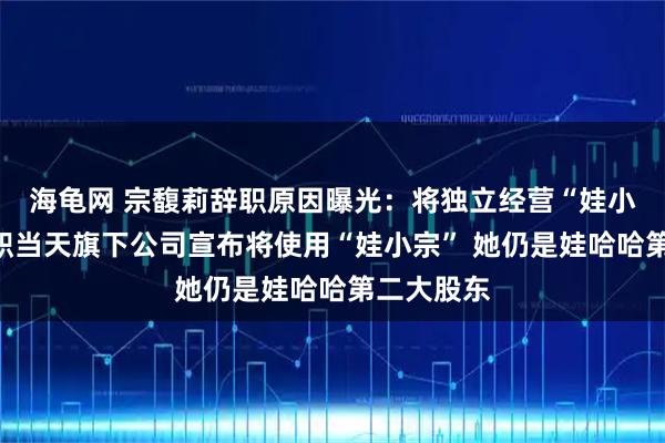 海龟网 宗馥莉辞职原因曝光：将独立经营“娃小宗”！辞职当天旗下公司宣布将使用“娃小宗” 她仍是娃哈哈第二大股东