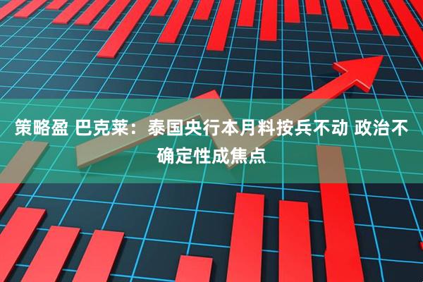 策略盈 巴克莱：泰国央行本月料按兵不动 政治不确定性成焦点