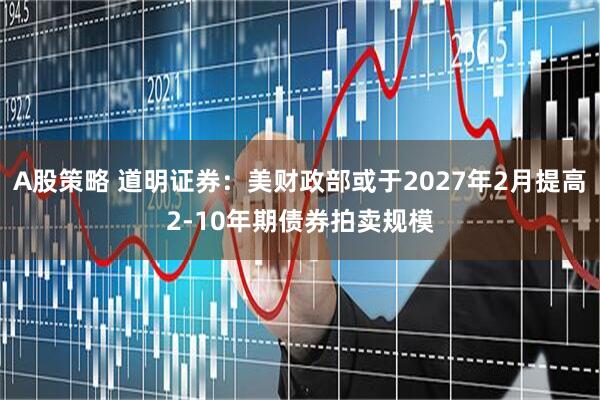 A股策略 道明证券：美财政部或于2027年2月提高2-10年期债券拍卖规模