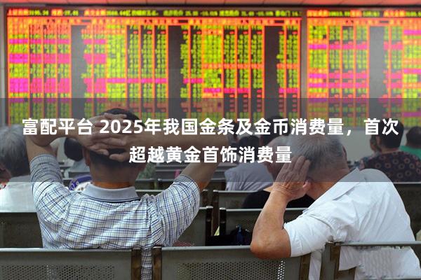 富配平台 2025年我国金条及金币消费量，首次超越黄金首饰消费量