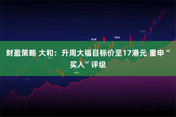 财盈策略 大和：升周大福目标价至17港元 重申“买入”评级