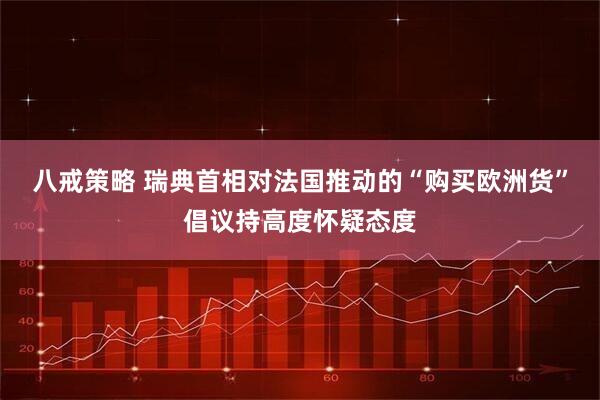 八戒策略 瑞典首相对法国推动的“购买欧洲货”倡议持高度怀疑态度