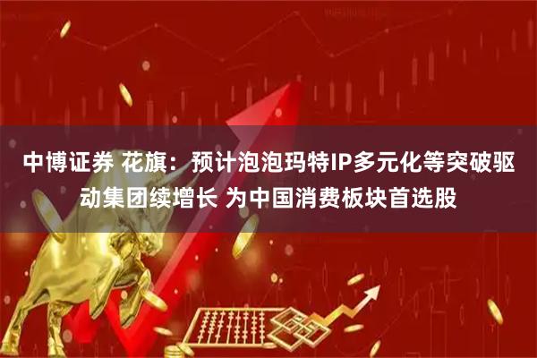中博证券 花旗：预计泡泡玛特IP多元化等突破驱动集团续增长 为中国消费板块首选股