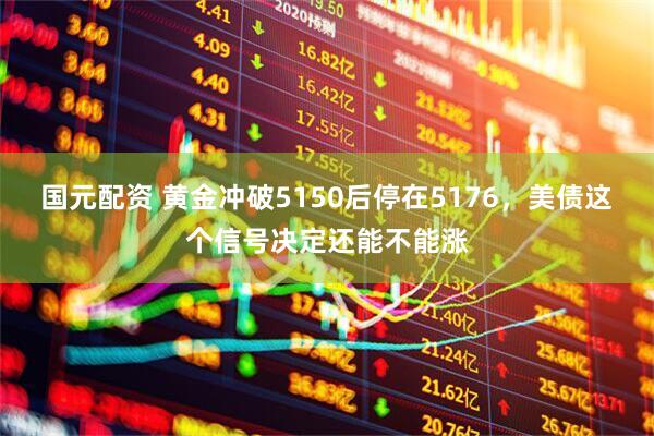 国元配资 黄金冲破5150后停在5176，美债这个信号决定还能不能涨