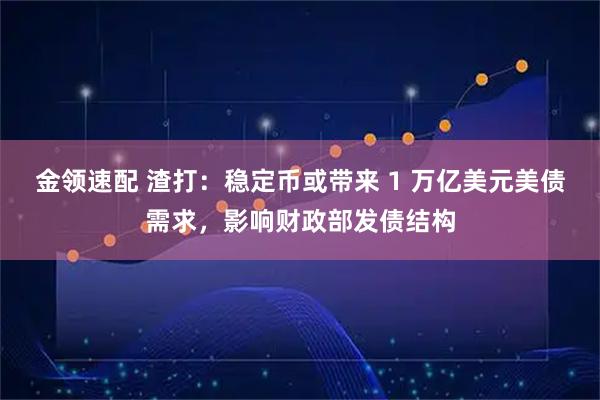 金领速配 渣打：稳定币或带来 1 万亿美元美债需求，影响财政部发债结构