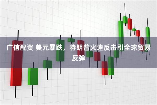 广信配资 美元暴跌，特朗普火速反击引全球贸易反弹