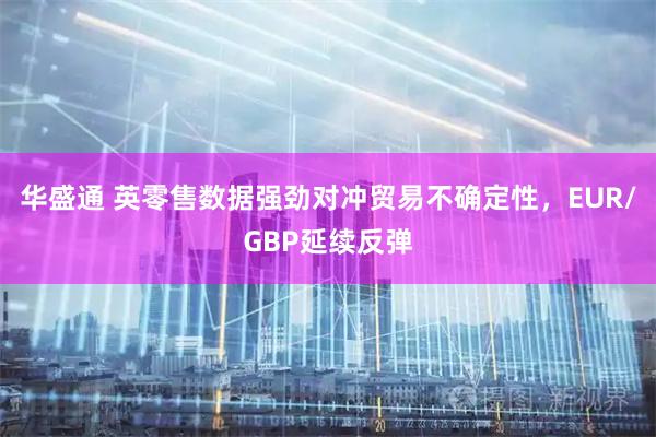 华盛通 英零售数据强劲对冲贸易不确定性，EUR/GBP延续反弹