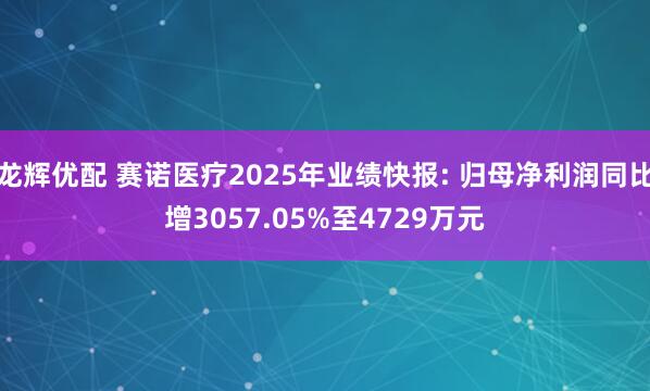 龙辉优配 赛诺医疗2025年业绩快报: 归母净利润同比增3057.05%至4729万元