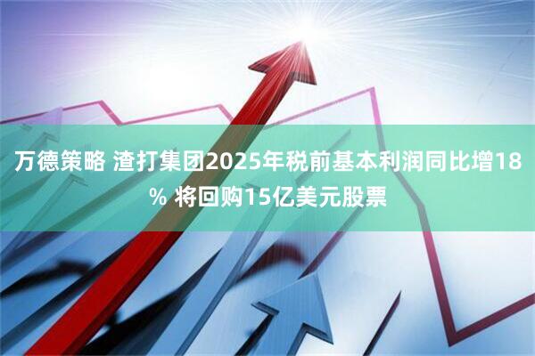 万德策略 渣打集团2025年税前基本利润同比增18% 将回购15亿美元股票