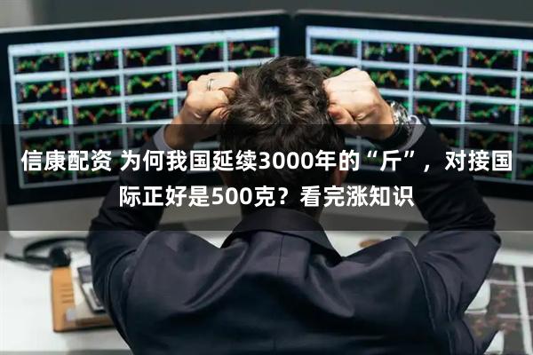 信康配资 为何我国延续3000年的“斤”，对接国际正好是500克？看完涨知识