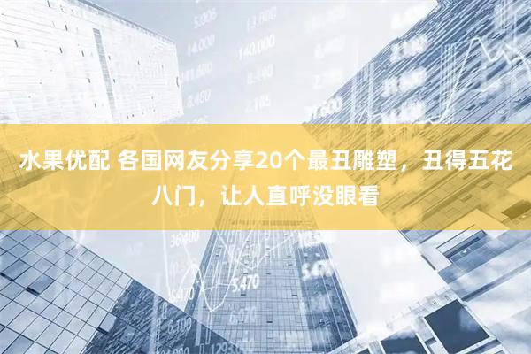 水果优配 各国网友分享20个最丑雕塑，丑得五花八门，让人直呼没眼看